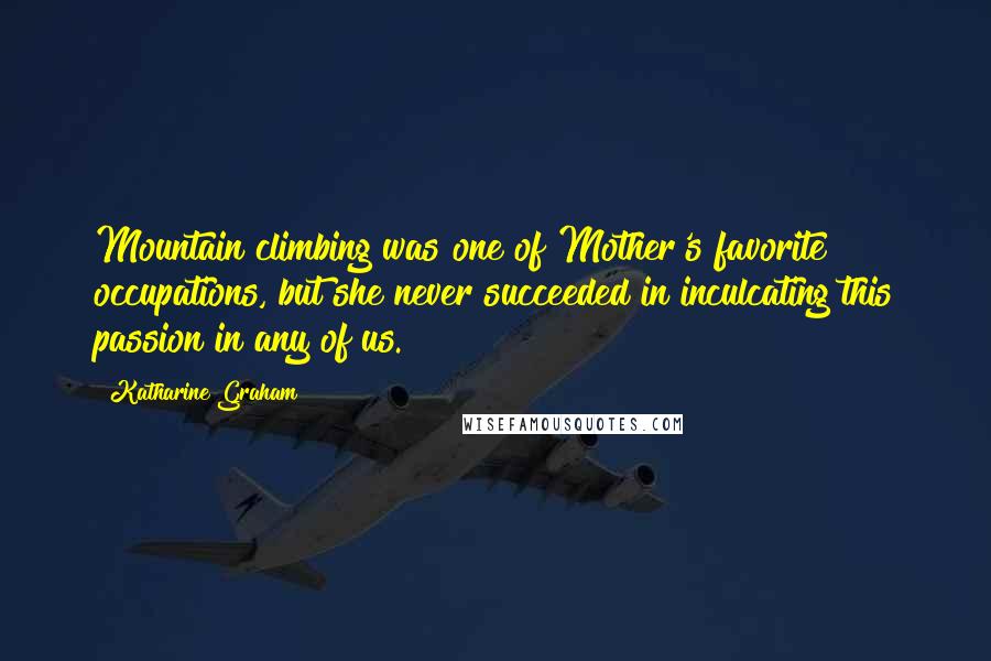 Katharine Graham Quotes: Mountain climbing was one of Mother's favorite occupations, but she never succeeded in inculcating this passion in any of us.