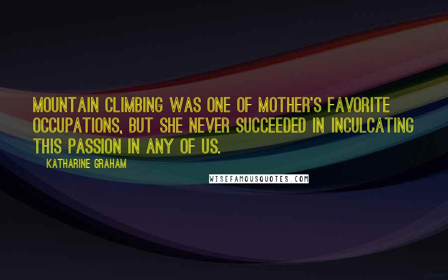 Katharine Graham Quotes: Mountain climbing was one of Mother's favorite occupations, but she never succeeded in inculcating this passion in any of us.