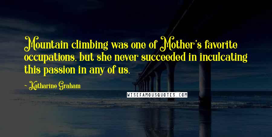 Katharine Graham Quotes: Mountain climbing was one of Mother's favorite occupations, but she never succeeded in inculcating this passion in any of us.