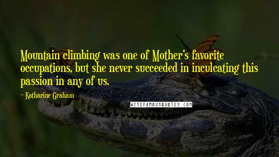 Katharine Graham Quotes: Mountain climbing was one of Mother's favorite occupations, but she never succeeded in inculcating this passion in any of us.