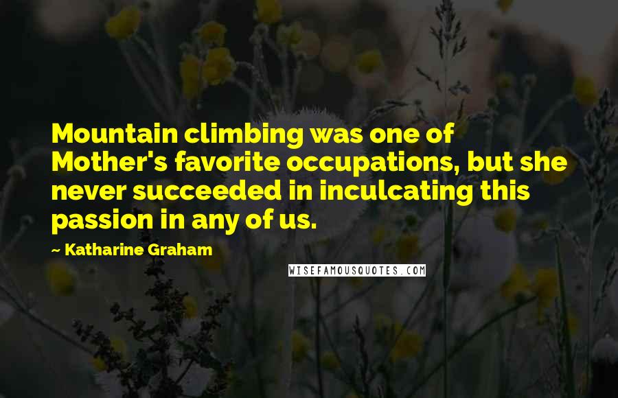 Katharine Graham Quotes: Mountain climbing was one of Mother's favorite occupations, but she never succeeded in inculcating this passion in any of us.