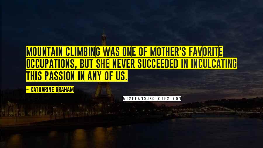 Katharine Graham Quotes: Mountain climbing was one of Mother's favorite occupations, but she never succeeded in inculcating this passion in any of us.