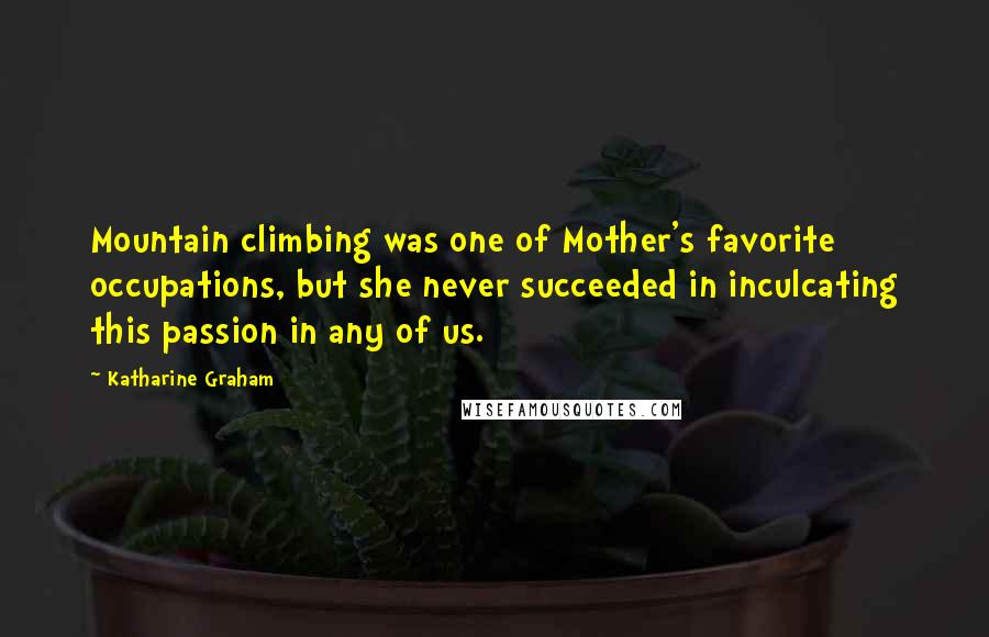 Katharine Graham Quotes: Mountain climbing was one of Mother's favorite occupations, but she never succeeded in inculcating this passion in any of us.