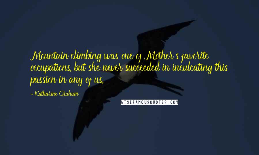 Katharine Graham Quotes: Mountain climbing was one of Mother's favorite occupations, but she never succeeded in inculcating this passion in any of us.