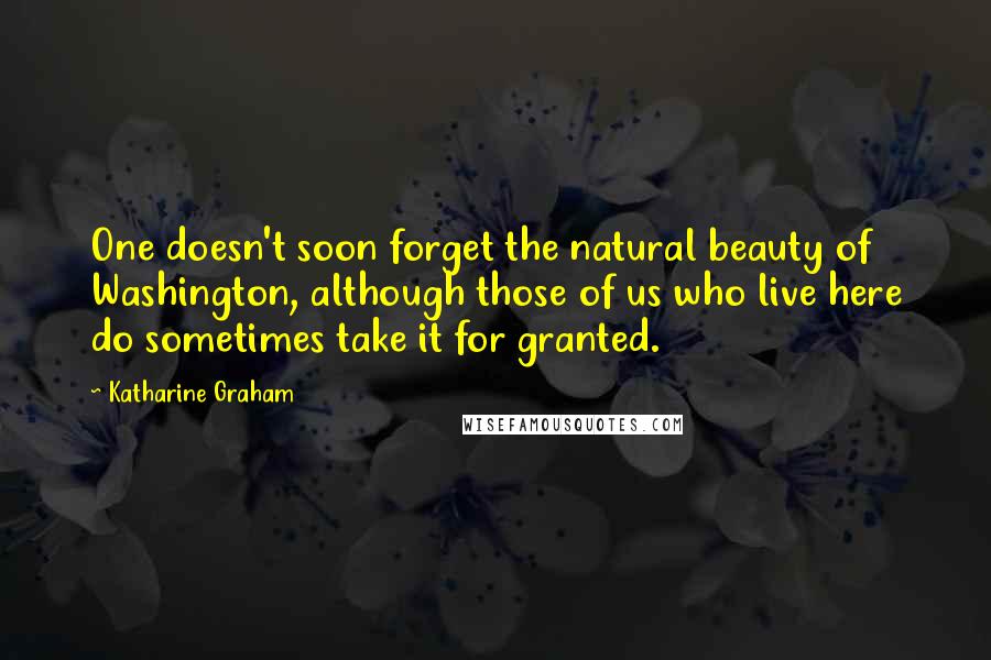 Katharine Graham Quotes: One doesn't soon forget the natural beauty of Washington, although those of us who live here do sometimes take it for granted.