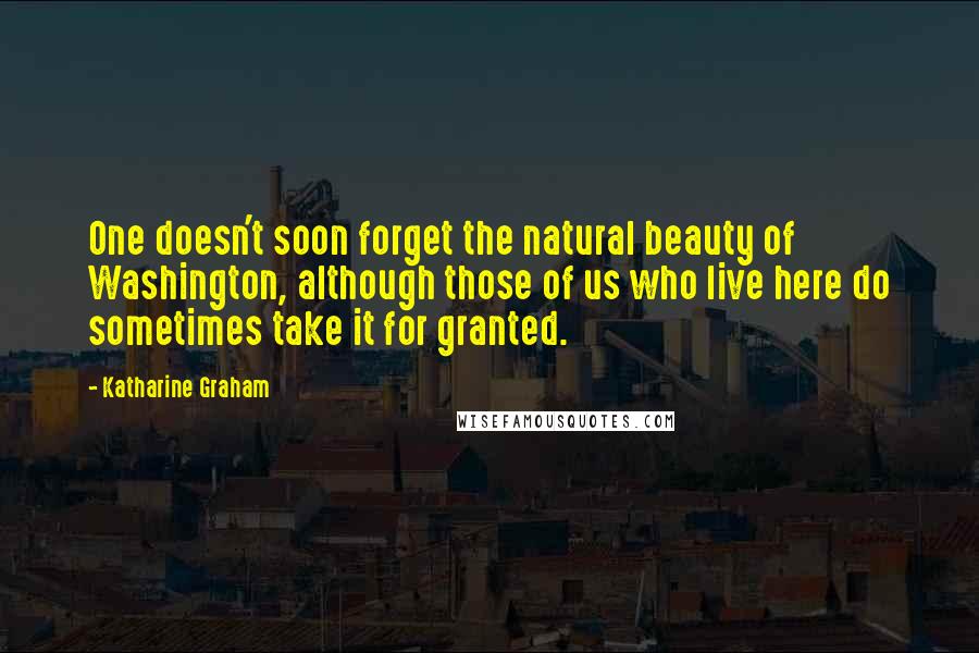 Katharine Graham Quotes: One doesn't soon forget the natural beauty of Washington, although those of us who live here do sometimes take it for granted.