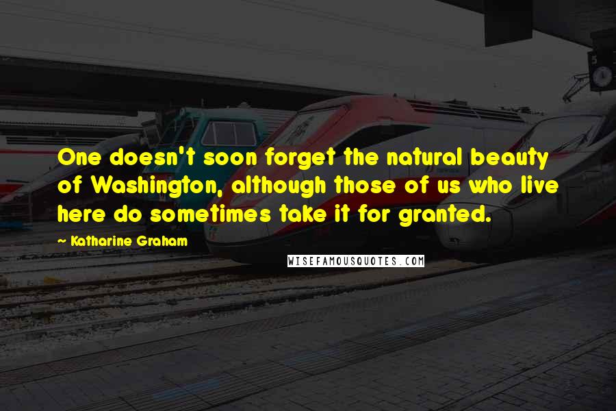 Katharine Graham Quotes: One doesn't soon forget the natural beauty of Washington, although those of us who live here do sometimes take it for granted.