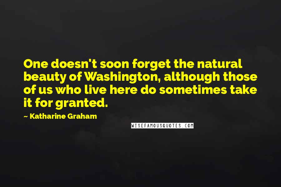 Katharine Graham Quotes: One doesn't soon forget the natural beauty of Washington, although those of us who live here do sometimes take it for granted.