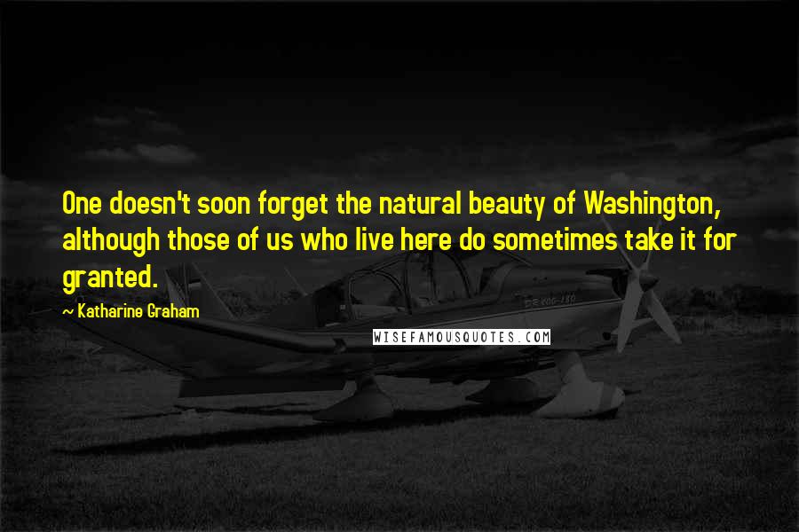 Katharine Graham Quotes: One doesn't soon forget the natural beauty of Washington, although those of us who live here do sometimes take it for granted.