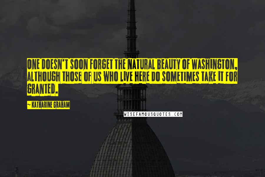 Katharine Graham Quotes: One doesn't soon forget the natural beauty of Washington, although those of us who live here do sometimes take it for granted.