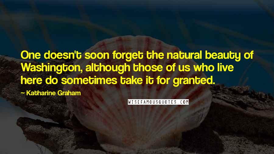 Katharine Graham Quotes: One doesn't soon forget the natural beauty of Washington, although those of us who live here do sometimes take it for granted.