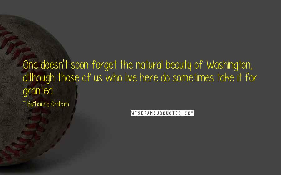 Katharine Graham Quotes: One doesn't soon forget the natural beauty of Washington, although those of us who live here do sometimes take it for granted.