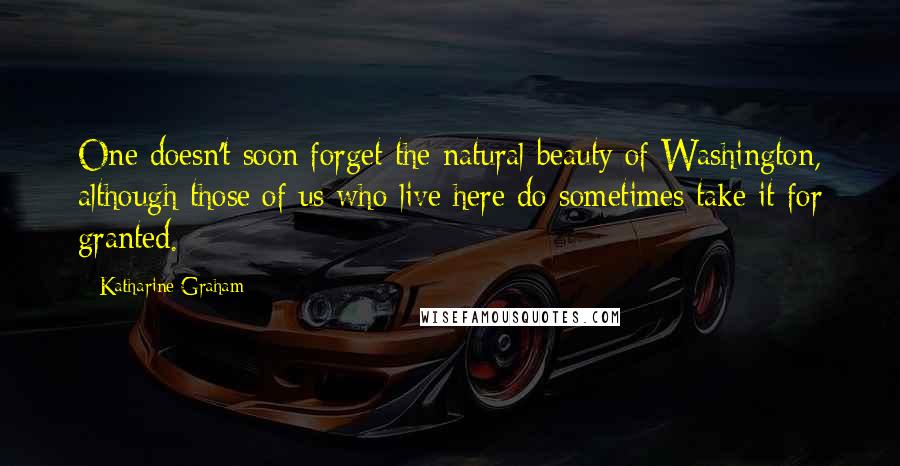 Katharine Graham Quotes: One doesn't soon forget the natural beauty of Washington, although those of us who live here do sometimes take it for granted.