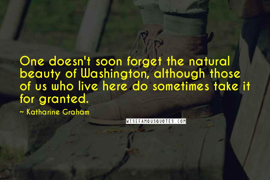 Katharine Graham Quotes: One doesn't soon forget the natural beauty of Washington, although those of us who live here do sometimes take it for granted.
