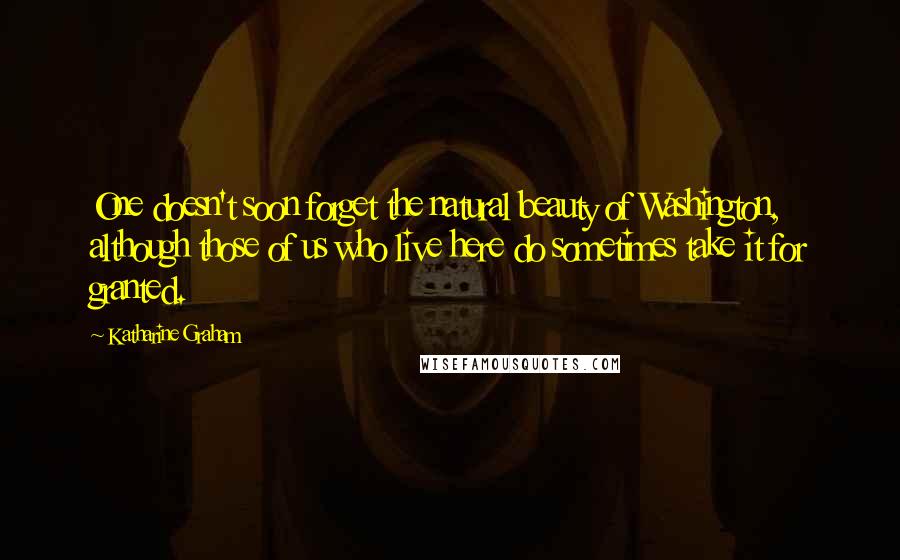 Katharine Graham Quotes: One doesn't soon forget the natural beauty of Washington, although those of us who live here do sometimes take it for granted.