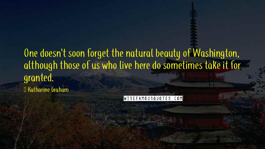 Katharine Graham Quotes: One doesn't soon forget the natural beauty of Washington, although those of us who live here do sometimes take it for granted.