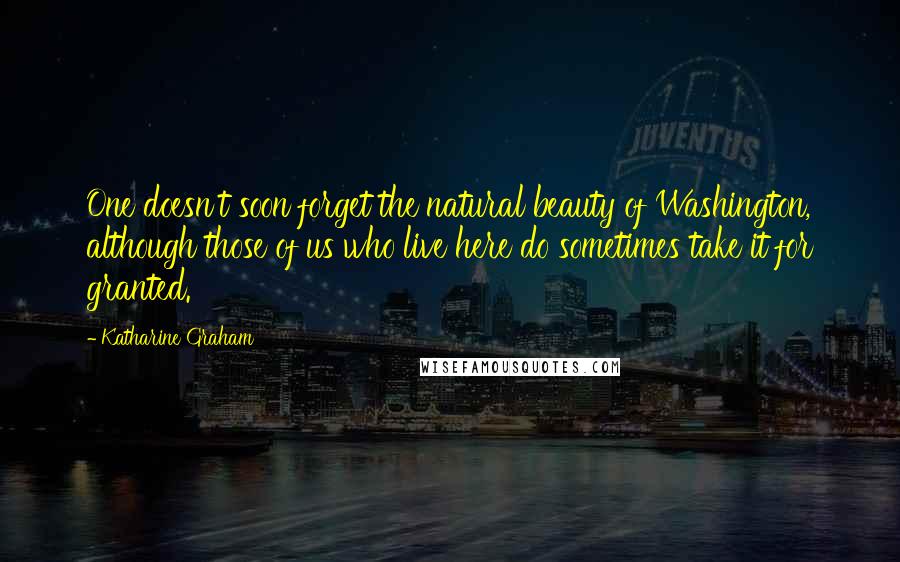 Katharine Graham Quotes: One doesn't soon forget the natural beauty of Washington, although those of us who live here do sometimes take it for granted.