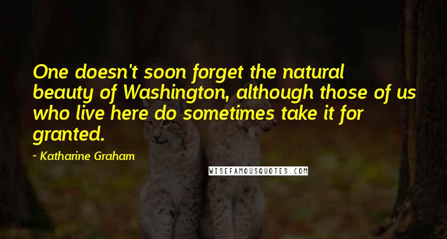 Katharine Graham Quotes: One doesn't soon forget the natural beauty of Washington, although those of us who live here do sometimes take it for granted.