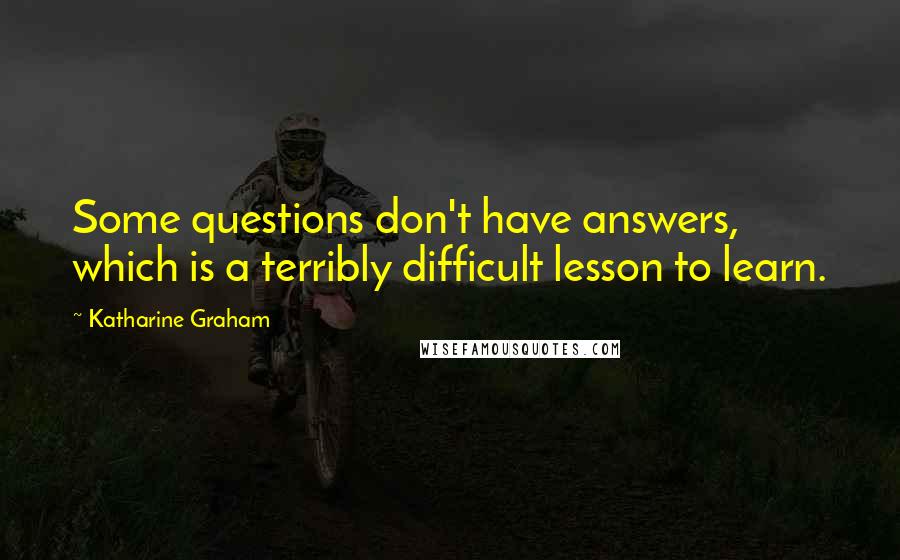 Katharine Graham Quotes: Some questions don't have answers, which is a terribly difficult lesson to learn.