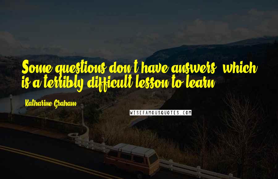 Katharine Graham Quotes: Some questions don't have answers, which is a terribly difficult lesson to learn.