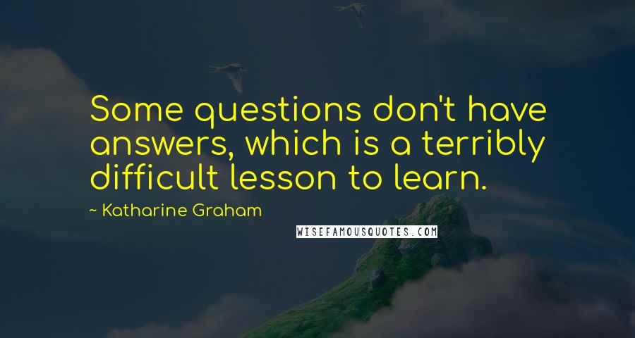 Katharine Graham Quotes: Some questions don't have answers, which is a terribly difficult lesson to learn.