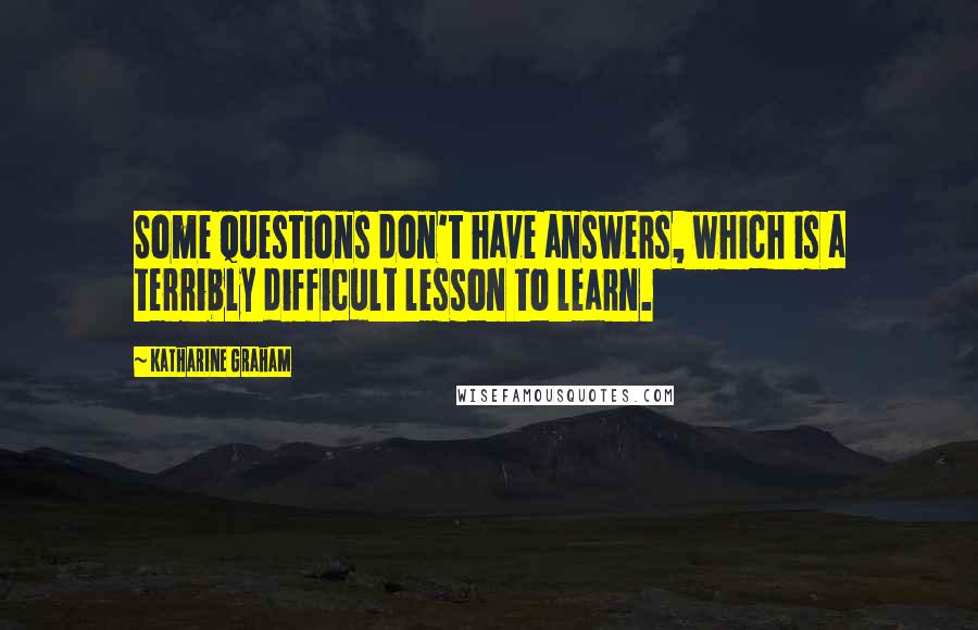 Katharine Graham Quotes: Some questions don't have answers, which is a terribly difficult lesson to learn.