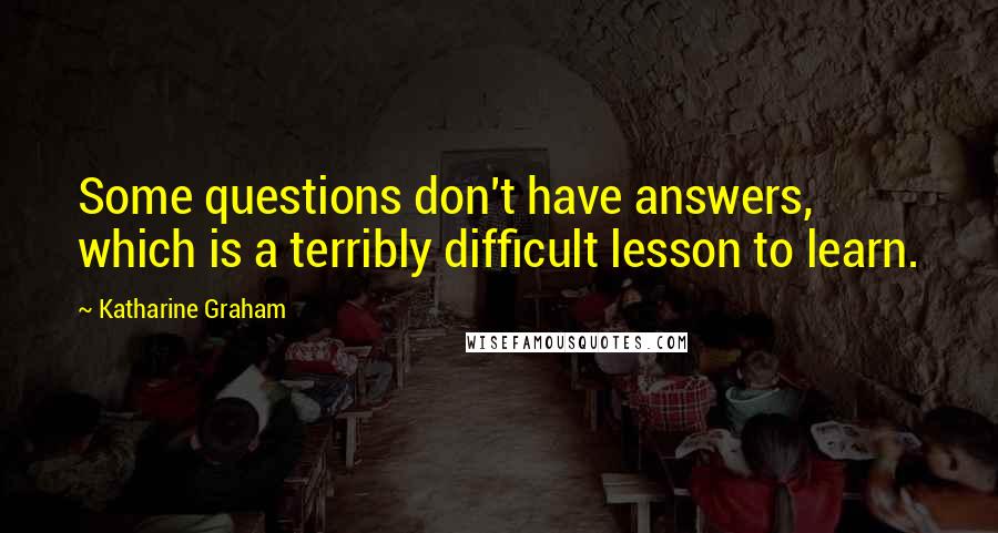 Katharine Graham Quotes: Some questions don't have answers, which is a terribly difficult lesson to learn.