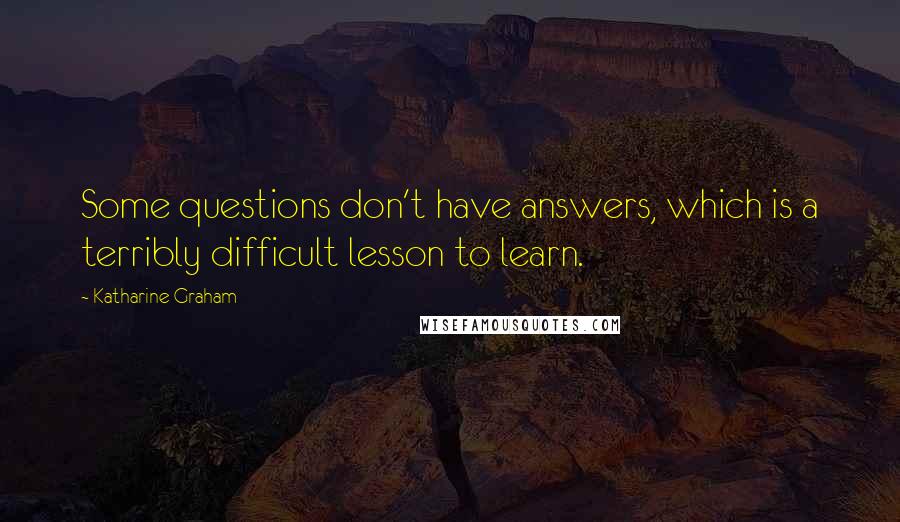 Katharine Graham Quotes: Some questions don't have answers, which is a terribly difficult lesson to learn.