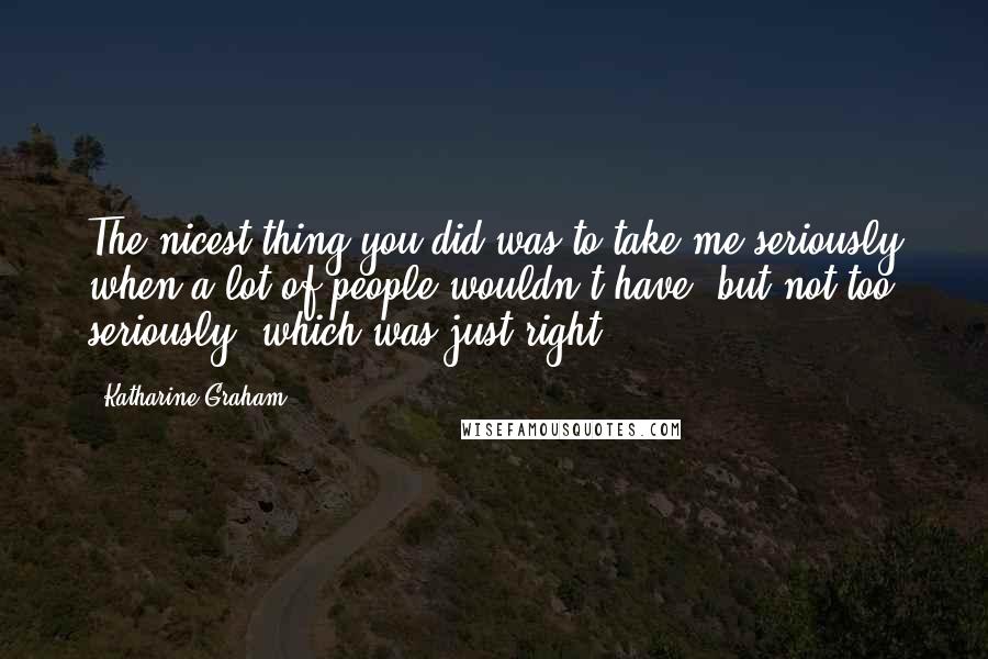 Katharine Graham Quotes: The nicest thing you did was to take me seriously when a lot of people wouldn't have, but not too seriously, which was just right.