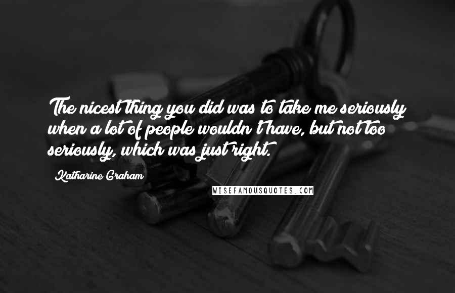 Katharine Graham Quotes: The nicest thing you did was to take me seriously when a lot of people wouldn't have, but not too seriously, which was just right.