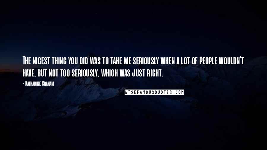 Katharine Graham Quotes: The nicest thing you did was to take me seriously when a lot of people wouldn't have, but not too seriously, which was just right.