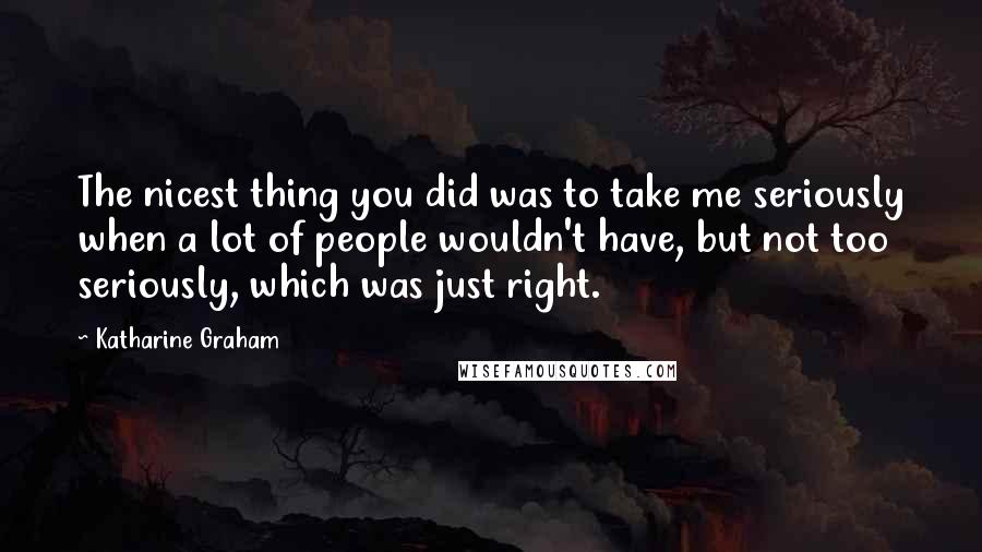 Katharine Graham Quotes: The nicest thing you did was to take me seriously when a lot of people wouldn't have, but not too seriously, which was just right.