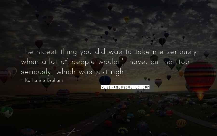 Katharine Graham Quotes: The nicest thing you did was to take me seriously when a lot of people wouldn't have, but not too seriously, which was just right.