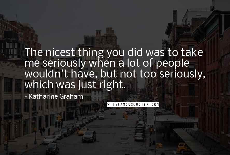 Katharine Graham Quotes: The nicest thing you did was to take me seriously when a lot of people wouldn't have, but not too seriously, which was just right.
