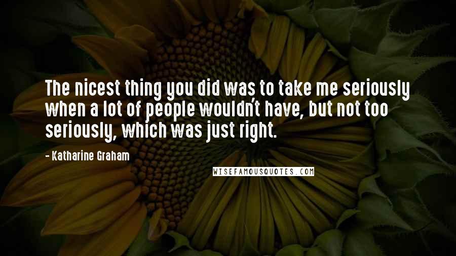 Katharine Graham Quotes: The nicest thing you did was to take me seriously when a lot of people wouldn't have, but not too seriously, which was just right.