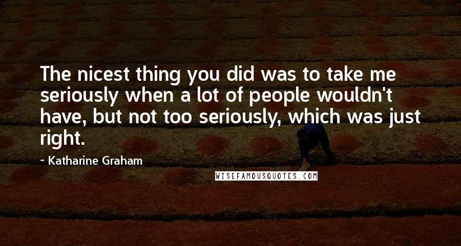 Katharine Graham Quotes: The nicest thing you did was to take me seriously when a lot of people wouldn't have, but not too seriously, which was just right.