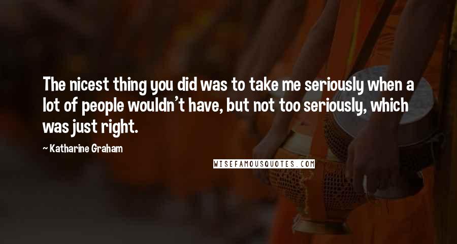 Katharine Graham Quotes: The nicest thing you did was to take me seriously when a lot of people wouldn't have, but not too seriously, which was just right.