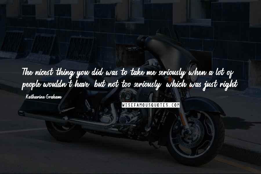 Katharine Graham Quotes: The nicest thing you did was to take me seriously when a lot of people wouldn't have, but not too seriously, which was just right.