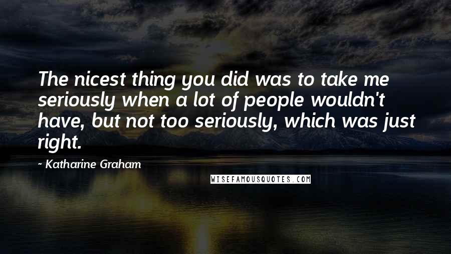 Katharine Graham Quotes: The nicest thing you did was to take me seriously when a lot of people wouldn't have, but not too seriously, which was just right.