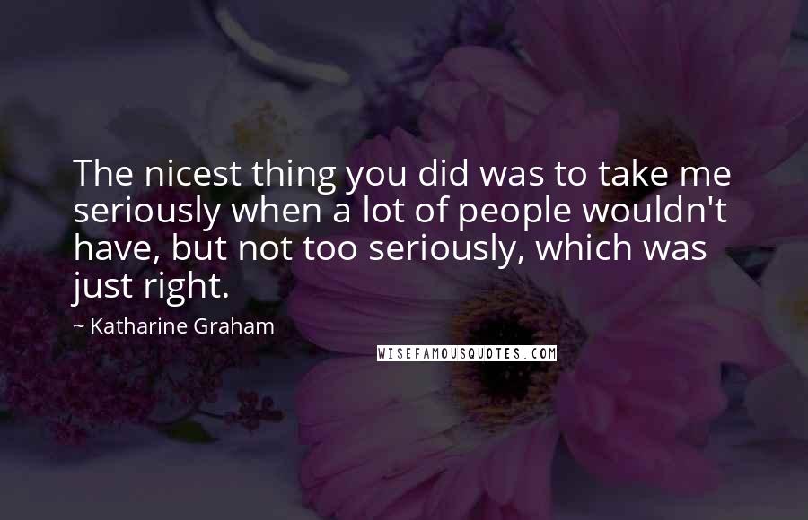 Katharine Graham Quotes: The nicest thing you did was to take me seriously when a lot of people wouldn't have, but not too seriously, which was just right.