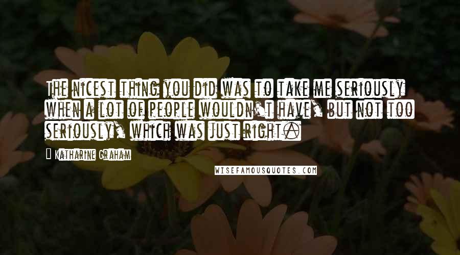 Katharine Graham Quotes: The nicest thing you did was to take me seriously when a lot of people wouldn't have, but not too seriously, which was just right.