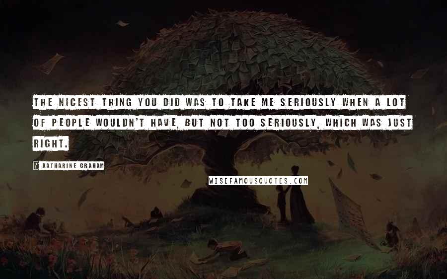 Katharine Graham Quotes: The nicest thing you did was to take me seriously when a lot of people wouldn't have, but not too seriously, which was just right.