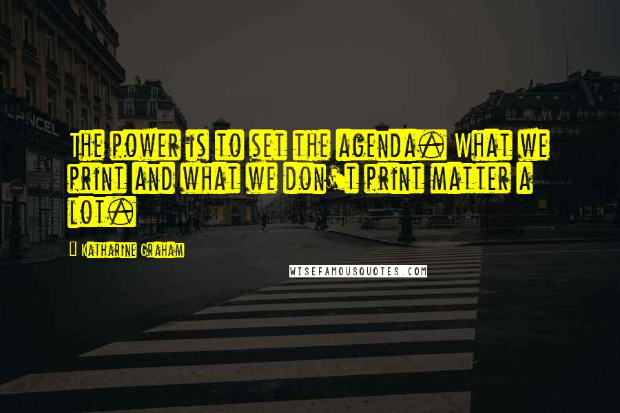 Katharine Graham Quotes: The power is to set the agenda. What we print and what we don't print matter a lot.