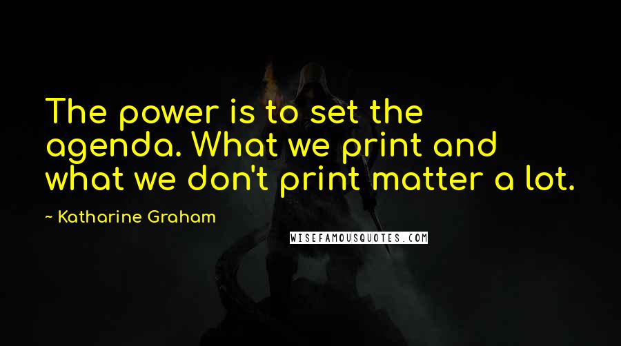 Katharine Graham Quotes: The power is to set the agenda. What we print and what we don't print matter a lot.