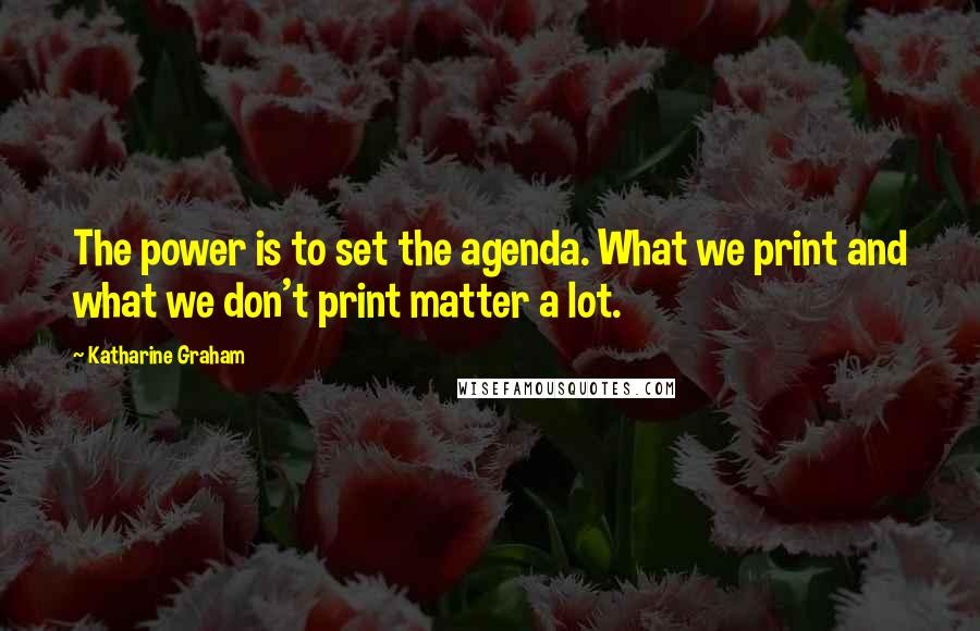 Katharine Graham Quotes: The power is to set the agenda. What we print and what we don't print matter a lot.