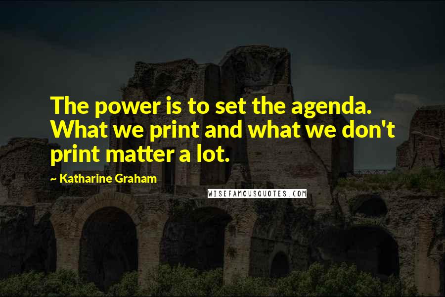 Katharine Graham Quotes: The power is to set the agenda. What we print and what we don't print matter a lot.