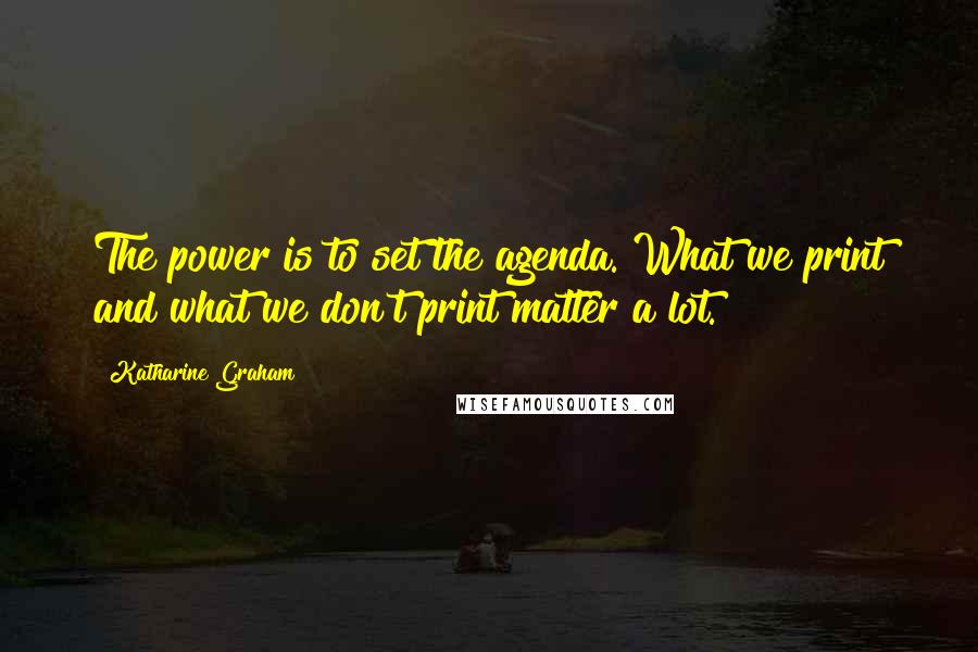 Katharine Graham Quotes: The power is to set the agenda. What we print and what we don't print matter a lot.