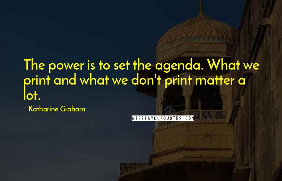 Katharine Graham Quotes: The power is to set the agenda. What we print and what we don't print matter a lot.