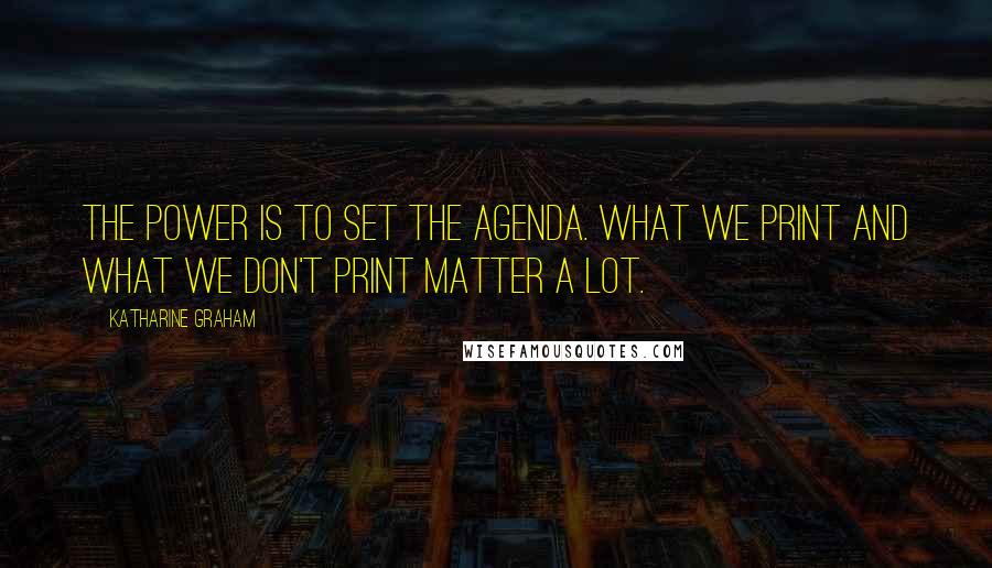 Katharine Graham Quotes: The power is to set the agenda. What we print and what we don't print matter a lot.