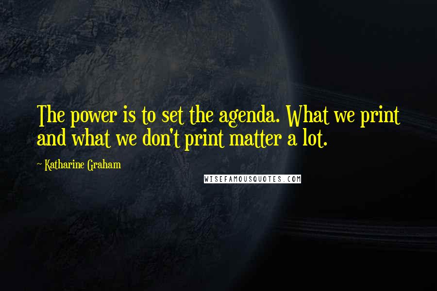 Katharine Graham Quotes: The power is to set the agenda. What we print and what we don't print matter a lot.